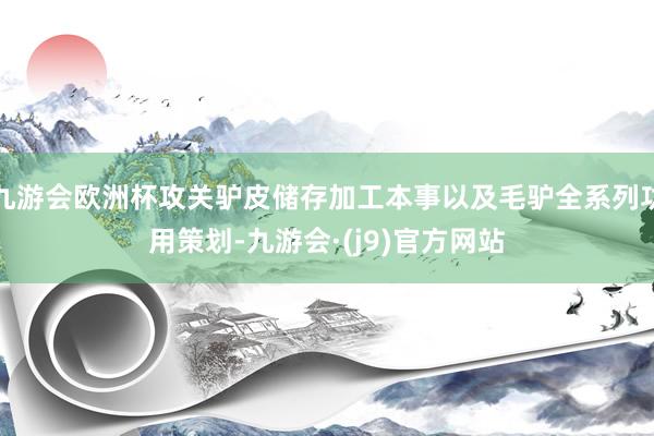 九游会欧洲杯攻关驴皮储存加工本事以及毛驴全系列功用策划-九游会·(j9)官方网站