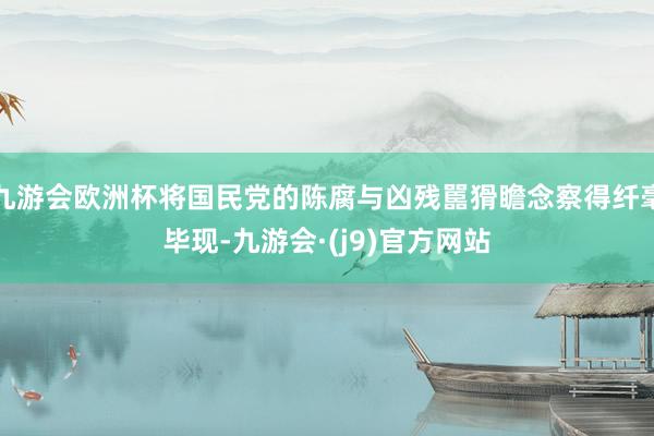 九游会欧洲杯将国民党的陈腐与凶残嚚猾瞻念察得纤毫毕现-九游会·(j9)官方网站