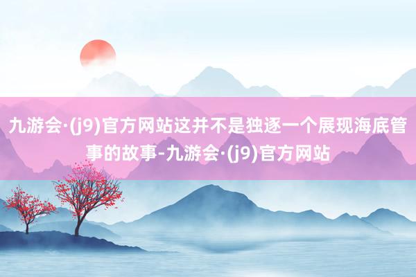 九游会·(j9)官方网站这并不是独逐一个展现海底管事的故事-九游会·(j9)官方网站