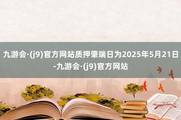 九游会·(j9)官方网站质押肇端日为2025年5月21日-九游会·(j9)官方网站