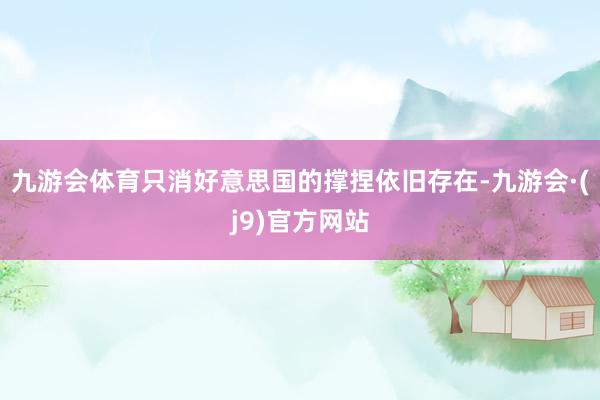 九游会体育只消好意思国的撑捏依旧存在-九游会·(j9)官方网站