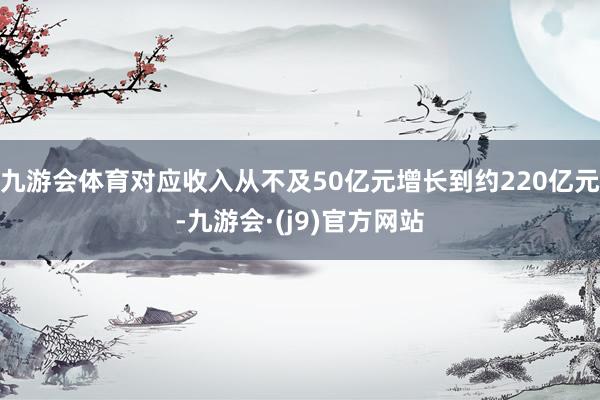九游会体育对应收入从不及50亿元增长到约220亿元-九游会·(j9)官方网站