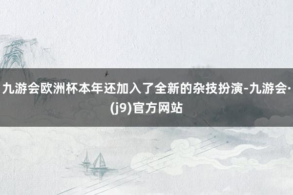 九游会欧洲杯本年还加入了全新的杂技扮演-九游会·(j9)官方网站