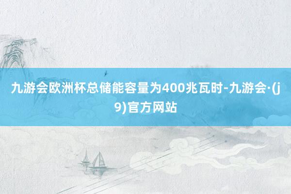 九游会欧洲杯总储能容量为400兆瓦时-九游会·(j9)官方网站
