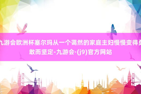 九游会欧洲杯塞尔玛从一个蔼然的家庭主妇慢慢变得勇敢而坚定-九游会·(j9)官方网站