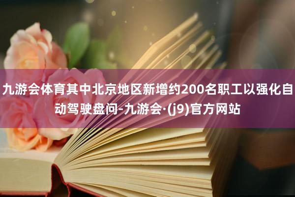 九游会体育其中北京地区新增约200名职工以强化自动驾驶盘问-九游会·(j9)官方网站