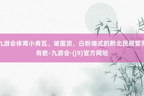 九游会体育小青瓦、坡面顶、白粉墙式的黔北民居繁芜有致-九游会·(j9)官方网站