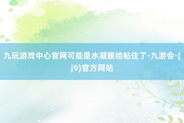 九玩游戏中心官网可能是水凝膜给粘住了-九游会·(j9)官方网站
