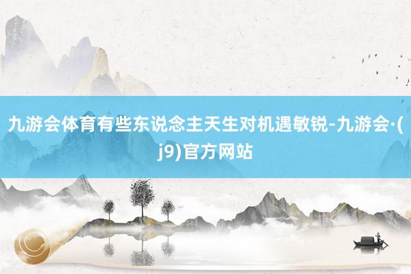 九游会体育有些东说念主天生对机遇敏锐-九游会·(j9)官方网站