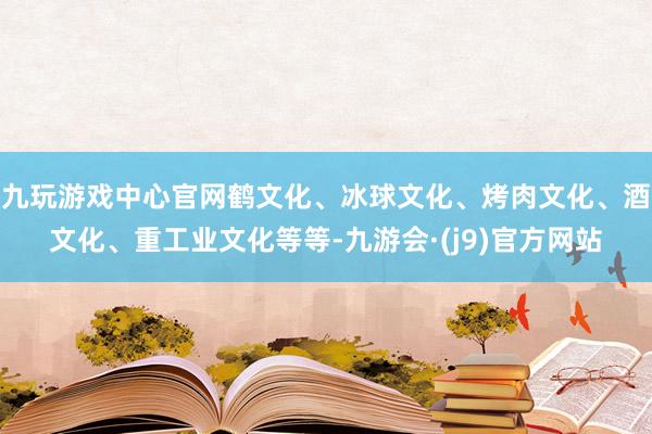 九玩游戏中心官网鹤文化、冰球文化、烤肉文化、酒文化、重工业文化等等-九游会·(j9)官方网站