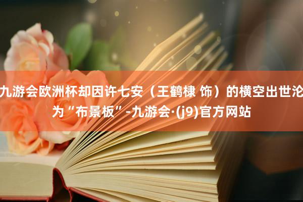 九游会欧洲杯却因许七安（王鹤棣 饰）的横空出世沦为“布景板”-九游会·(j9)官方网站