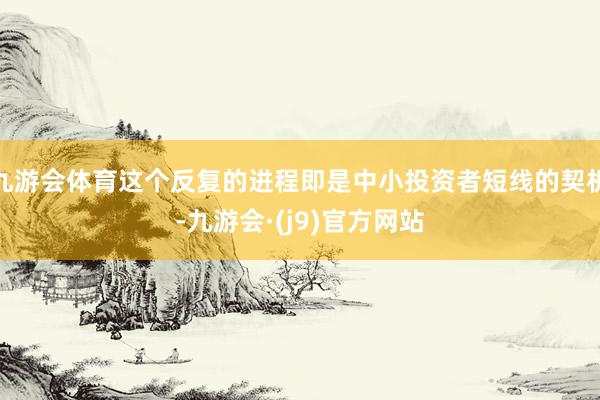九游会体育这个反复的进程即是中小投资者短线的契机-九游会·(j9)官方网站