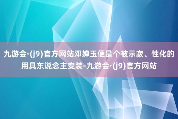 九游会·(j9)官方网站邓婵玉便是个被示寂、性化的用具东说念主变装-九游会·(j9)官方网站