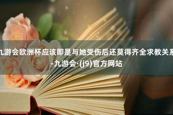 九游会欧洲杯应该即是与她受伤后还莫得齐全求教关系-九游会·(j9)官方网站