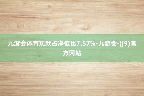 九游会体育现款占净值比7.57%-九游会·(j9)官方网站