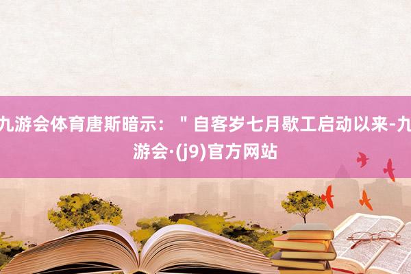 九游会体育唐斯暗示：＂自客岁七月歇工启动以来-九游会·(j9)官方网站