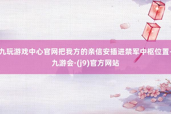 九玩游戏中心官网把我方的亲信安插进禁军中枢位置-九游会·(j9)官方网站