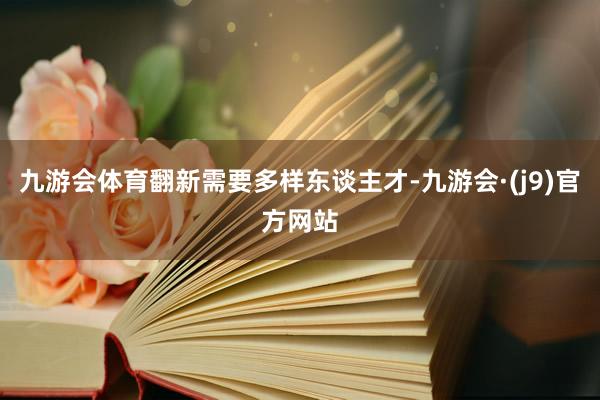 九游会体育翻新需要多样东谈主才-九游会·(j9)官方网站
