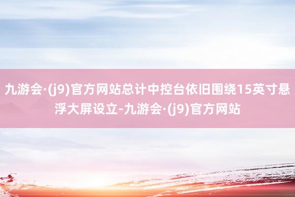九游会·(j9)官方网站总计中控台依旧围绕15英寸悬浮大屏设立-九游会·(j9)官方网站