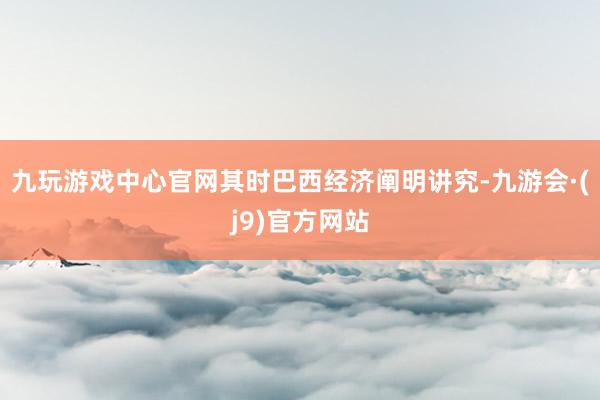 九玩游戏中心官网其时巴西经济阐明讲究-九游会·(j9)官方网站