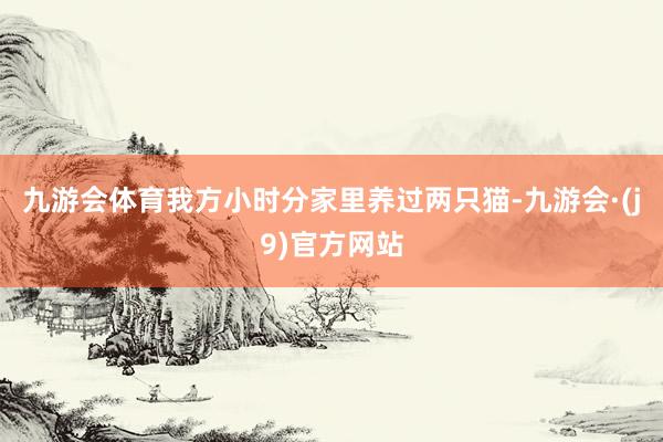 九游会体育我方小时分家里养过两只猫-九游会·(j9)官方网站