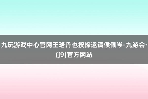 九玩游戏中心官网王珞丹也按捺邀请侯佩岑-九游会·(j9)官方网站