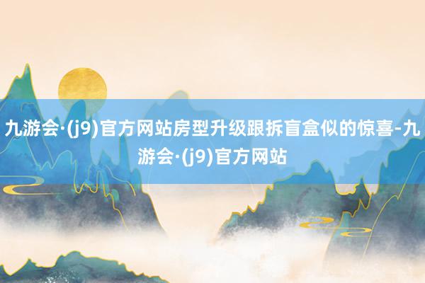 九游会·(j9)官方网站房型升级跟拆盲盒似的惊喜-九游会·(j9)官方网站