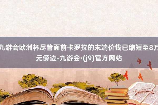 九游会欧洲杯尽管面前卡罗拉的末端价钱已缩短至8万元傍边-九游会·(j9)官方网站