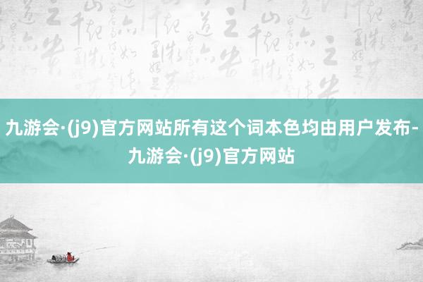 九游会·(j9)官方网站所有这个词本色均由用户发布-九游会·(j9)官方网站