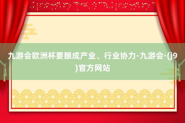 九游会欧洲杯要酿成产业、行业协力-九游会·(j9)官方网站
