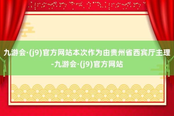 九游会·(j9)官方网站　　本次作为由贵州省西宾厅主理-九游会·(j9)官方网站