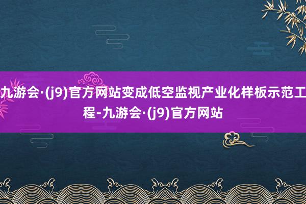 九游会·(j9)官方网站变成低空监视产业化样板示范工程-九游会·(j9)官方网站
