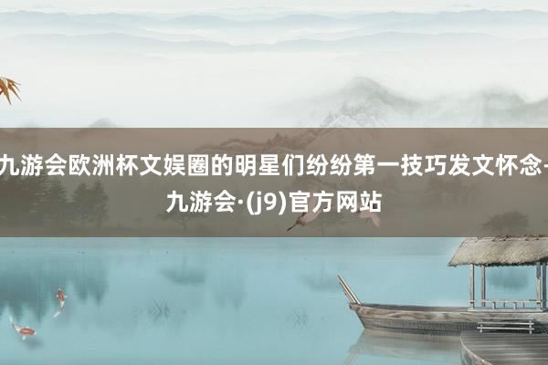 九游会欧洲杯文娱圈的明星们纷纷第一技巧发文怀念-九游会·(j9)官方网站