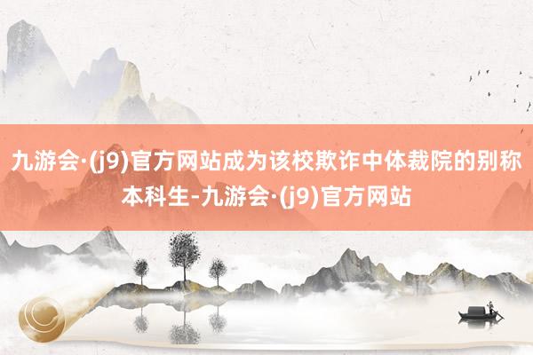 九游会·(j9)官方网站成为该校欺诈中体裁院的别称本科生-九游会·(j9)官方网站