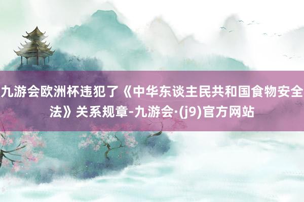 九游会欧洲杯违犯了《中华东谈主民共和国食物安全法》关系规章-九游会·(j9)官方网站