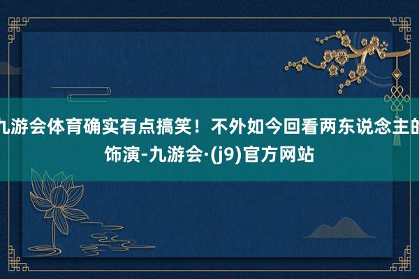 九游会体育确实有点搞笑！不外如今回看两东说念主的饰演-九游会·(j9)官方网站