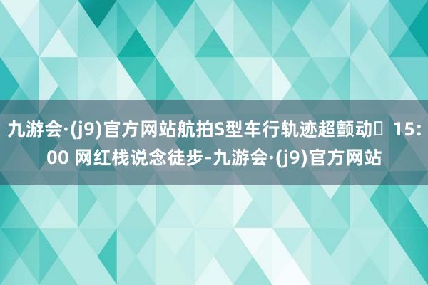 九游会·(j9)官方网站航拍S型车行轨迹超颤动▫15:00 网红栈说念徒步-九游会·(j9)官方网站