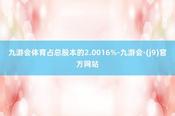 九游会体育占总股本的2.0016%-九游会·(j9)官方网站