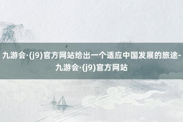 九游会·(j9)官方网站给出一个适应中国发展的旅途-九游会·(j9)官方网站