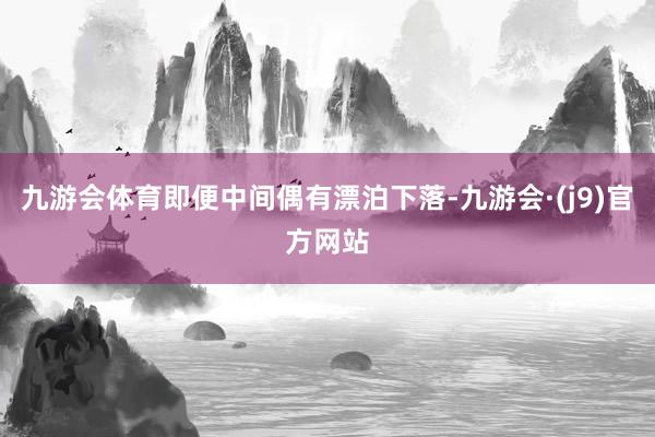 九游会体育即便中间偶有漂泊下落-九游会·(j9)官方网站