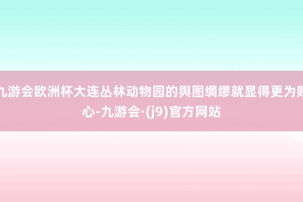 九游会欧洲杯大连丛林动物园的舆图绸缪就显得更为贴心-九游会·(j9)官方网站