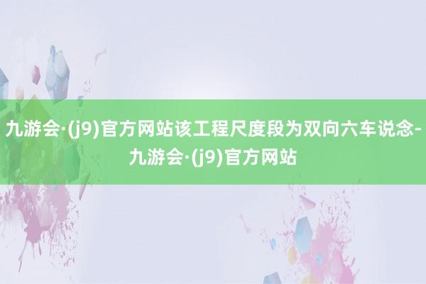 九游会·(j9)官方网站该工程尺度段为双向六车说念-九游会·(j9)官方网站