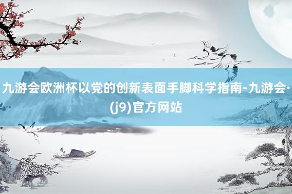 九游会欧洲杯以党的创新表面手脚科学指南-九游会·(j9)官方网站