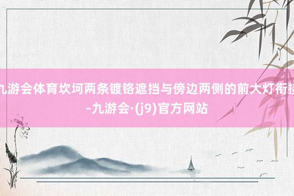 九游会体育坎坷两条镀铬遮挡与傍边两侧的前大灯衔接-九游会·(j9)官方网站