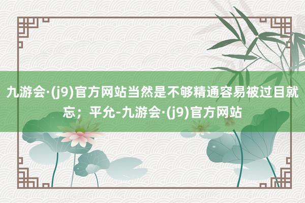九游会·(j9)官方网站当然是不够精通容易被过目就忘；平允-九游会·(j9)官方网站