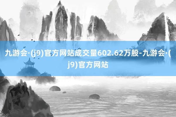 九游会·(j9)官方网站成交量602.62万股-九游会·(j9)官方网站