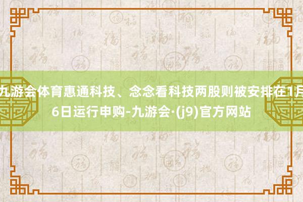 九游会体育惠通科技、念念看科技两股则被安排在1月6日运行申购-九游会·(j9)官方网站