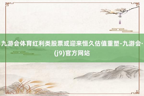九游会体育红利类股票或迎来恒久估值重塑-九游会·(j9)官方网站