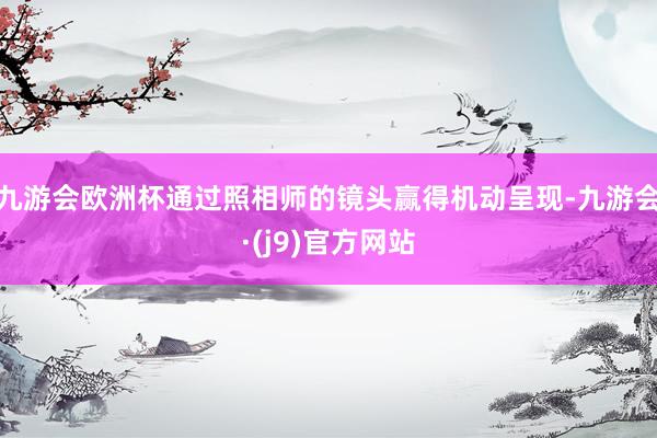 九游会欧洲杯通过照相师的镜头赢得机动呈现-九游会·(j9)官方网站