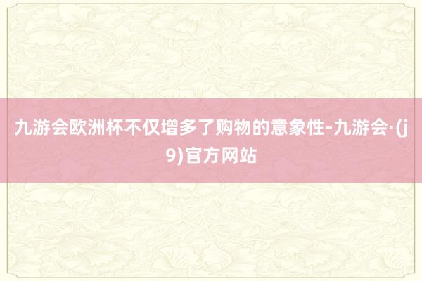 九游会欧洲杯不仅增多了购物的意象性-九游会·(j9)官方网站
